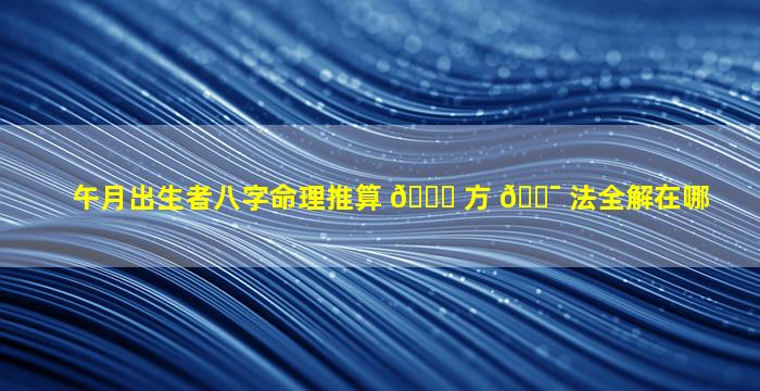 午月出生者八字命理推算 🐟 方 🐯 法全解在哪